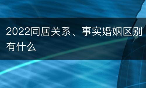 2022同居关系、事实婚姻区别有什么