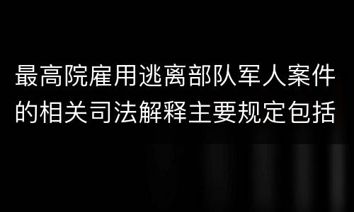 最高院雇用逃离部队军人案件的相关司法解释主要规定包括什么