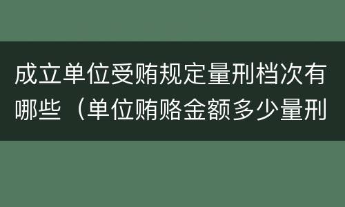 成立单位受贿规定量刑档次有哪些（单位贿赂金额多少量刑标准）