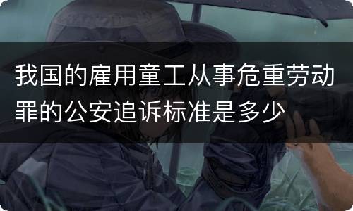我国的雇用童工从事危重劳动罪的公安追诉标准是多少