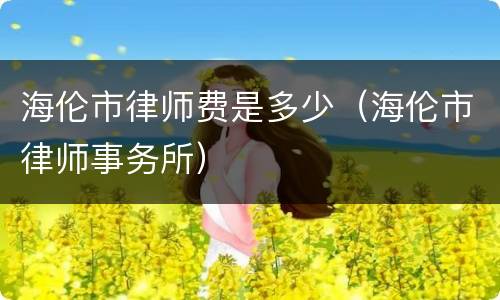 海伦市律师费是多少（海伦市律师事务所）