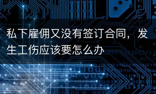 私下雇佣又没有签订合同，发生工伤应该要怎么办