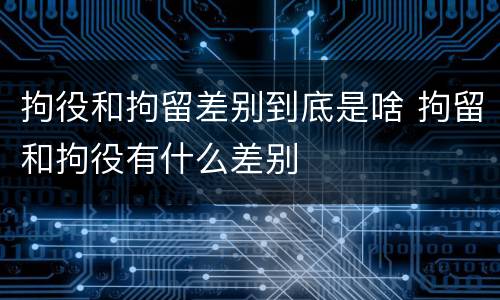 拘役和拘留差别到底是啥 拘留和拘役有什么差别