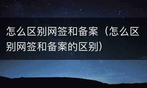 怎么区别网签和备案（怎么区别网签和备案的区别）