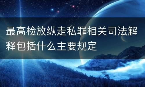 最高检放纵走私罪相关司法解释包括什么主要规定