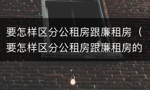 要怎样区分公租房跟廉租房（要怎样区分公租房跟廉租房的区别）