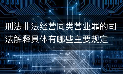 刑法非法经营同类营业罪的司法解释具体有哪些主要规定