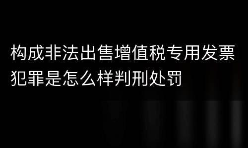 构成非法出售增值税专用发票犯罪是怎么样判刑处罚
