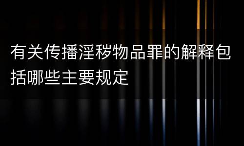 有关传播淫秽物品罪的解释包括哪些主要规定
