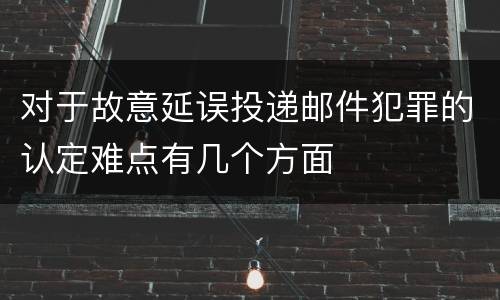 对于故意延误投递邮件犯罪的认定难点有几个方面