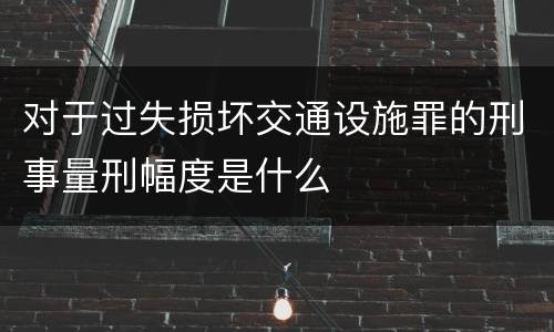 对于过失损坏交通设施罪的刑事量刑幅度是什么