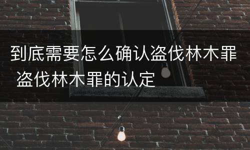 到底需要怎么确认盗伐林木罪 盗伐林木罪的认定