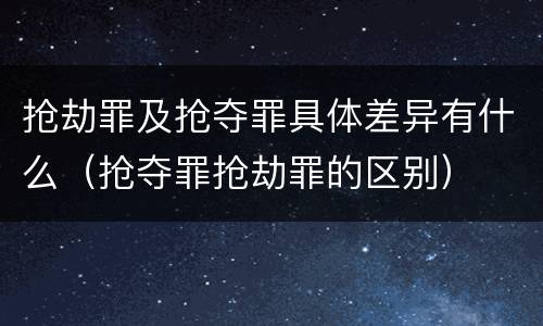 抢劫罪及抢夺罪具体差异有什么（抢夺罪抢劫罪的区别）