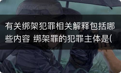 有关绑架犯罪相关解释包括哪些内容 绑架罪的犯罪主体是(