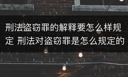 刑法盗窃罪的解释要怎么样规定 刑法对盗窃罪是怎么规定的?