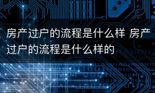 房产过户的流程是什么样 房产过户的流程是什么样的