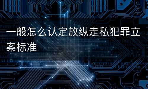 一般怎么认定放纵走私犯罪立案标准