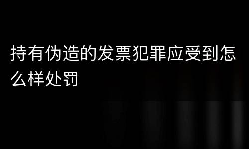 持有伪造的发票犯罪应受到怎么样处罚