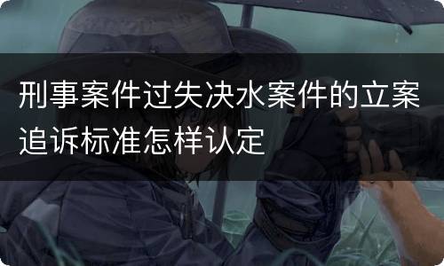 刑事案件过失决水案件的立案追诉标准怎样认定