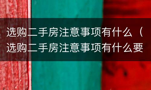 选购二手房注意事项有什么（选购二手房注意事项有什么要求）