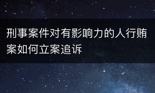 刑事案件对有影响力的人行贿案如何立案追诉