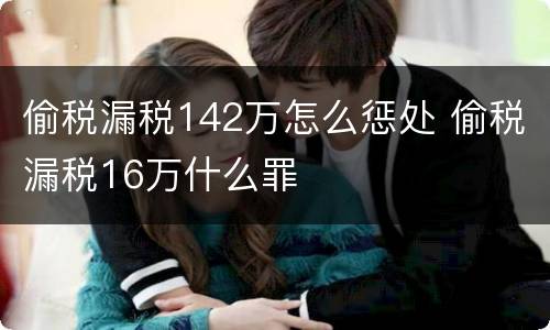 偷税漏税142万怎么惩处 偷税漏税16万什么罪