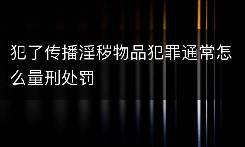犯了传播淫秽物品犯罪通常怎么量刑处罚