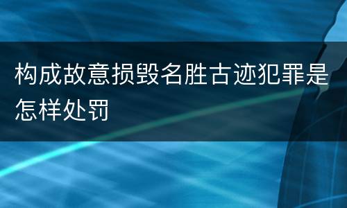 构成故意损毁名胜古迹犯罪是怎样处罚