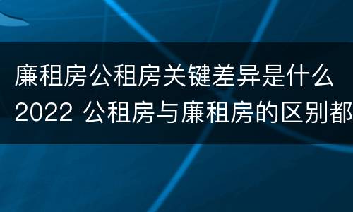 廉租房公租房关键差异是什么2022 公租房与廉租房的区别都在此,别再搞错了!