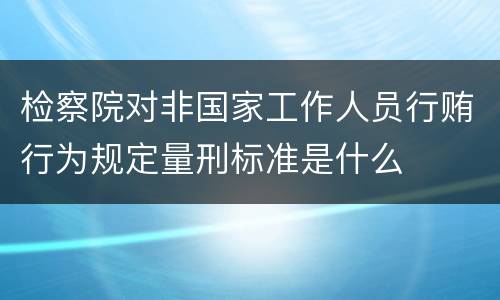 检察院对非国家工作人员行贿行为规定量刑标准是什么