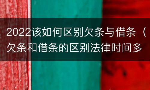 2022该如何区别欠条与借条（欠条和借条的区别法律时间多少年）