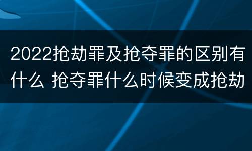 2022抢劫罪及抢夺罪的区别有什么 抢夺罪什么时候变成抢劫罪