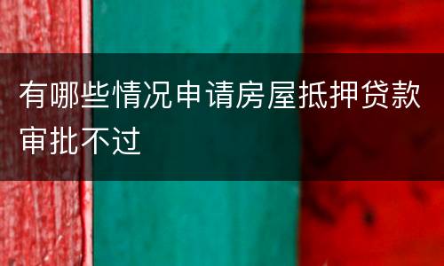 有哪些情况申请房屋抵押贷款审批不过
