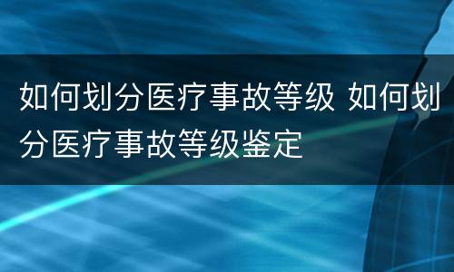 如何划分医疗事故等级 如何划分医疗事故等级鉴定