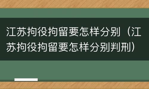 江苏拘役拘留要怎样分别（江苏拘役拘留要怎样分别判刑）