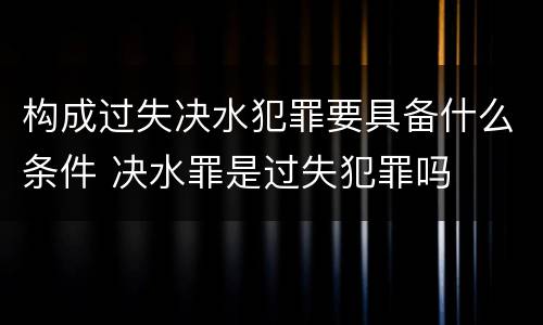构成过失决水犯罪要具备什么条件 决水罪是过失犯罪吗