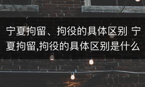 宁夏拘留、拘役的具体区别 宁夏拘留,拘役的具体区别是什么