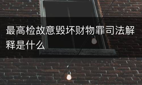 最高检故意毁坏财物罪司法解释是什么
