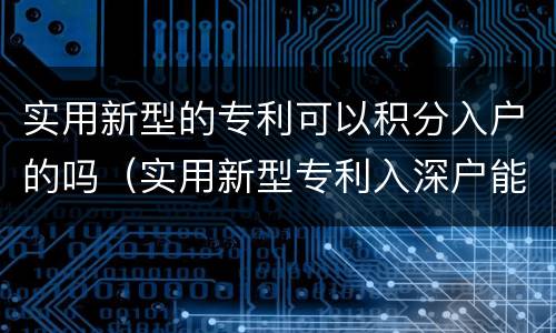 实用新型的专利可以积分入户的吗（实用新型专利入深户能积分吗）