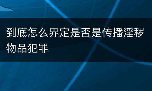 到底怎么界定是否是传播淫秽物品犯罪