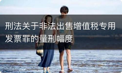 刑法关于非法出售增值税专用发票罪的量刑幅度