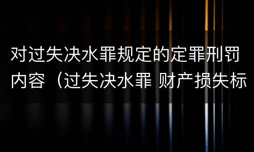 对过失决水罪规定的定罪刑罚内容（过失决水罪 财产损失标准）