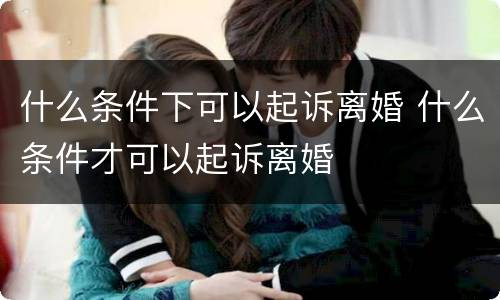 什么条件下可以起诉离婚 什么条件才可以起诉离婚