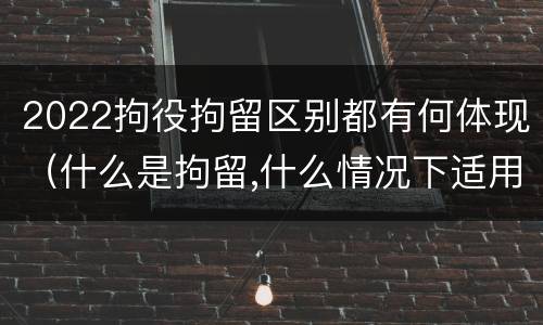 2022拘役拘留区别都有何体现（什么是拘留,什么情况下适用拘留）