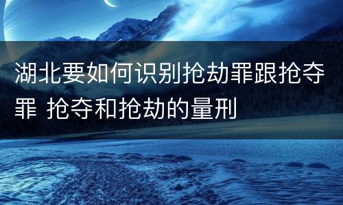 湖北要如何识别抢劫罪跟抢夺罪 抢夺和抢劫的量刑