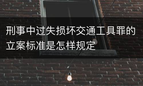 刑事中过失损坏交通工具罪的立案标准是怎样规定