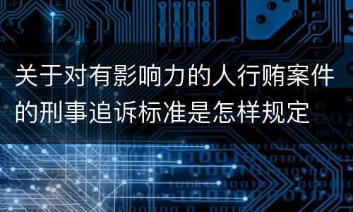 关于对有影响力的人行贿案件的刑事追诉标准是怎样规定