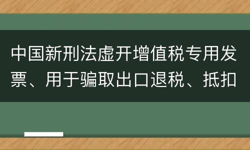 中国新刑法虚开增值税专用发票、用于骗取出口退税、抵扣税款发票罪既遂判几年