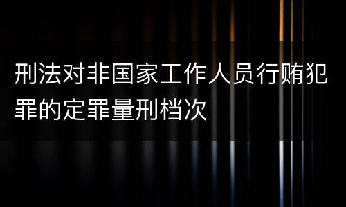 刑法对非国家工作人员行贿犯罪的定罪量刑档次