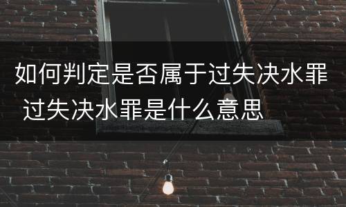 如何判定是否属于过失决水罪 过失决水罪是什么意思